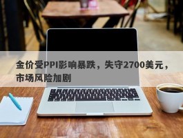 金价受PPI影响暴跌，失守2700美元，市场风险加剧