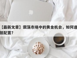 震荡市场中的黄金机会，如何逢低配置？