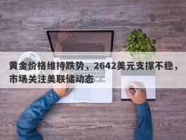 黄金价格维持跌势，2642美元支撑不稳，市场关注美联储动态