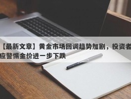 黄金市场回调趋势加剧，投资者应警惕金价进一步下跌