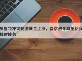 贝鲁特冲突刺激黄金上涨，普京法令减免新兵战时债务