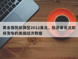 黄金强势反弹至2612美元，投资者关注即将发布的美国经济数据