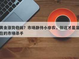 黄金涨势稳固？市场静待小非农，但这才是潜在的市场杀手