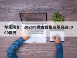 专家预言：2025年黄金价格有望突破3000美元