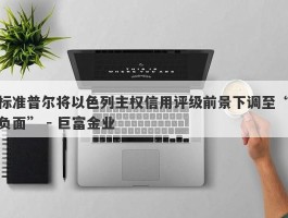 标准普尔将以色列主权信用评级前景下调至“负面” - 巨富金业