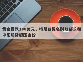 黄金暴跌100美元，特朗普提名财政部长和中东局势施压金价