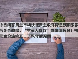 今日问答黄金市场快报黄金收评降息预期消散后金价骤降，“空头大反攻”影响深远吗？揭示金价连续五日下跌背后原因！