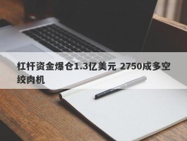 杠杆资金爆仓1.3亿美元 2750成多空绞肉机