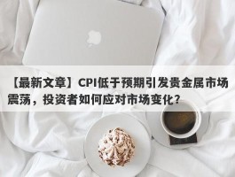 CPI低于预期引发贵金属市场震荡，投资者如何应对市场变化？