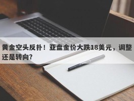 黄金空头反扑！亚盘金价大跌18美元，调整还是转向？