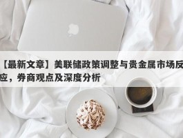 美联储政策调整与贵金属市场反应，券商观点及深度分析