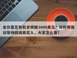 金价是否有机会突破3000美元？分析师建议等待回调再买入，大家怎么看？