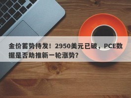 金价蓄势待发！2950美元已破，PCE数据是否助推新一轮涨势？