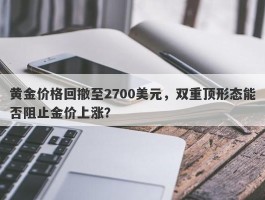 黄金价格回撤至2700美元，双重顶形态能否阻止金价上涨？