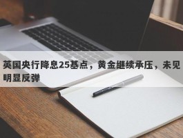 英国央行降息25基点，黄金继续承压，未见明显反弹