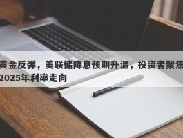 黄金反弹，美联储降息预期升温，投资者聚焦2025年利率走向