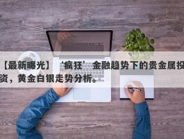 ‘疯狂’金融趋势下的贵金属投资，黄金白银走势分析。