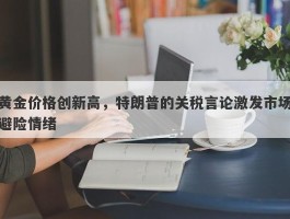 黄金价格创新高，特朗普的关税言论激发市场避险情绪