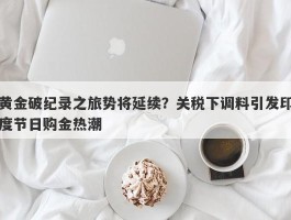 黄金破纪录之旅势将延续？关税下调料引发印度节日购金热潮