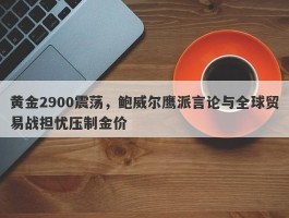 黄金2900震荡，鲍威尔鹰派言论与全球贸易战担忧压制金价