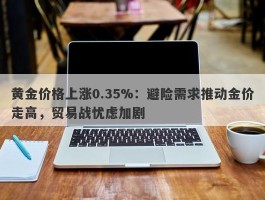 黄金价格上涨0.35%：避险需求推动金价走高，贸易战忧虑加剧