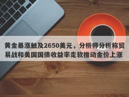 黄金暴涨触及2650美元，分析师分析称贸易战和美国国债收益率走软推动金价上涨