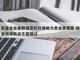 巨富金业美联储宽松政策助力贵金属繁荣 铂金投资机会不容错过