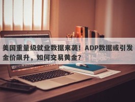 美国重量级就业数据来袭！ADP数据或引发金价飙升，如何交易黄金？