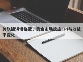 美联储讲话临近，黄金市场反应CPI与收益率变化