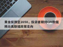 黄金反弹至2650，投资者期待CPI数据揭示美联储政策走向