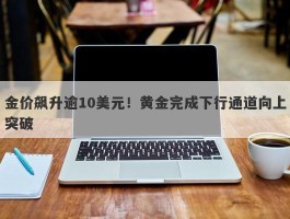 金价飙升逾10美元！黄金完成下行通道向上突破