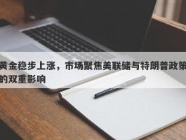 黄金稳步上涨，市场聚焦美联储与特朗普政策的双重影响