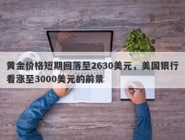 黄金价格短期回落至2630美元，美国银行看涨至3000美元的前景