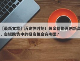 历史性时刻！黄金价格再创新高，白银跌势中的投资机会在哪里？