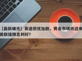 衰退担忧加剧，黄金市场将迎来美联储降息利好？