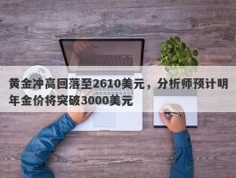 黄金冲高回落至2610美元，分析师预计明年金价将突破3000美元