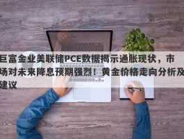 巨富金业美联储PCE数据揭示通胀现状，市场对未来降息预期强烈！黄金价格走向分析及建议