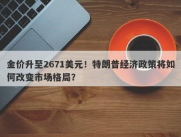 金价升至2671美元！特朗普经济政策将如何改变市场格局？