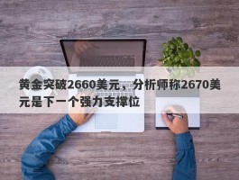 黄金突破2660美元，分析师称2670美元是下一个强力支撑位