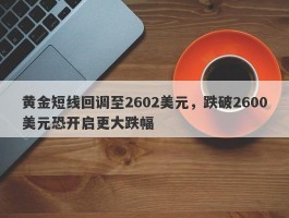 黄金短线回调至2602美元，跌破2600美元恐开启更大跌幅