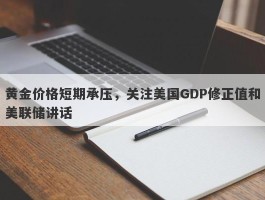 黄金价格短期承压，关注美国GDP修正值和美联储讲话