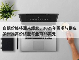 白银价格将迎来爆发，2025年需求与供应紧张推高价格至每盎司36美元