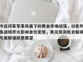 今日问答军事风暴下的黄金市场动荡，以色列多战线开火影响金价走势，美元投资机会解读与美联储政策展望