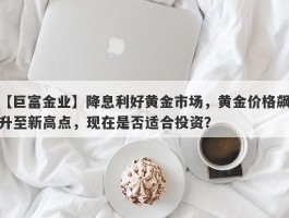 降息利好黄金市场，黄金价格飙升至新高点，现在是否适合投资？