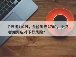 PPI接力CPI，金价失守2700，投资者如何应对下行风险？