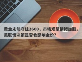 黄金未能守住2660，市场观望情绪加剧，美联储决策是否会影响金价？