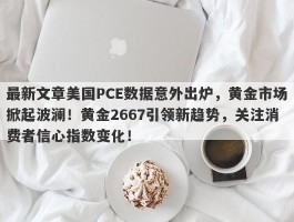 最新文章美国PCE数据意外出炉，黄金市场掀起波澜！黄金2667引领新趋势，关注消费者信心指数变化！