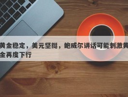 黄金稳定，美元坚挺，鲍威尔讲话可能刺激黄金再度下行