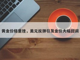 黄金价格重挫，美元反弹引发金价大幅回调