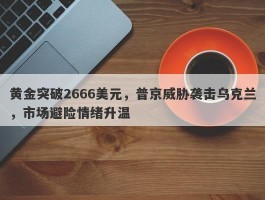 黄金突破2666美元，普京威胁袭击乌克兰，市场避险情绪升温